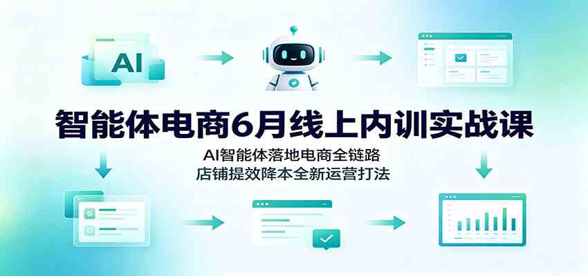 智能体电商6月线上内训实战课：AI智能体落地电商全链路，店铺提效降本全新运营打法-航海圈