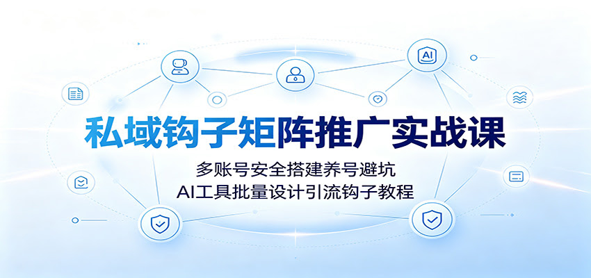 私域钩子矩阵推广实战课：多账号安全搭建养号避坑，AI工具批量设计引流钩子教程-航海圈