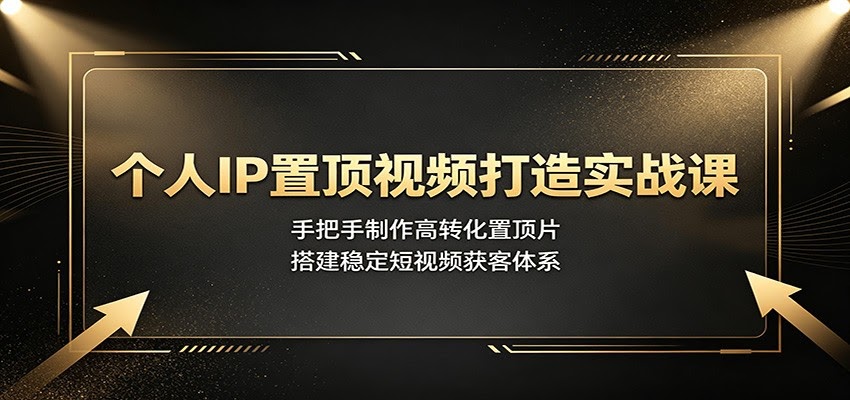 个人IP置顶视频打造实战课：手把手制作高转化置顶片，搭建稳定短视频获客体系-航海圈