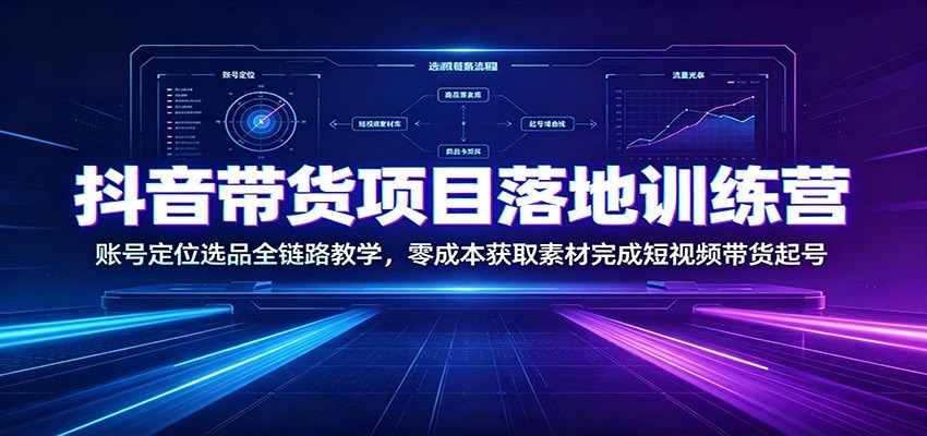 抖音带货项目落地训练营：账号定位选品全链路教学，零成本获取素材完成短视频带货起号-航海圈