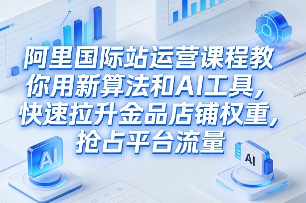 阿里国际站运营课程，教你用新算法和AI工具，快速拉升金品店铺权重，抢占平台流量（更新2026年08月）-航海圈