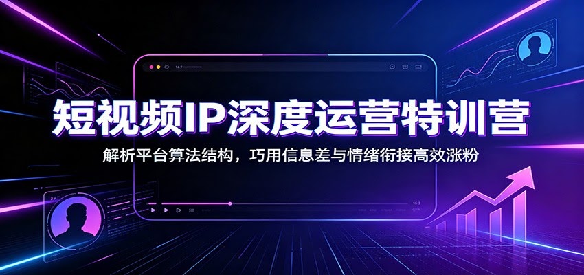 短视频IP深度运营特训营：解析平台算法结构，巧用信息差与情绪衔接高效涨粉-航海圈