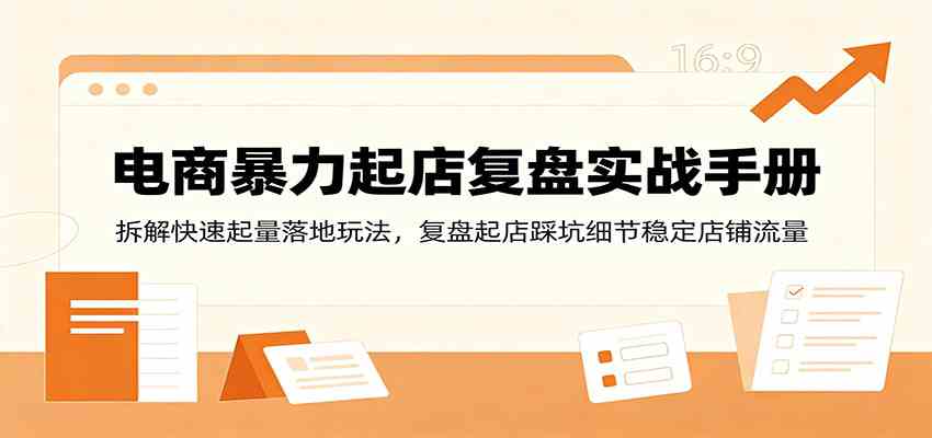 电商暴力起店复盘实战手册：拆解快速起量落地玩法，复盘起店踩坑细节稳定店铺流量-航海圈