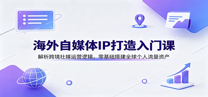 海外自媒体IP打造入门课：解析跨境社媒运营逻辑，零基础搭建全球个人流量资产-航海圈