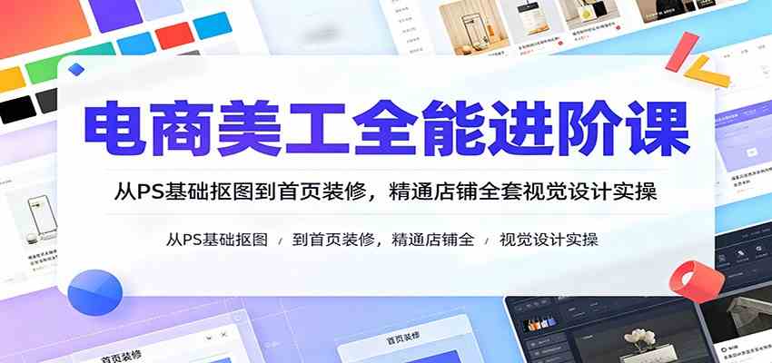 电商美工全能进阶课：从PS基础抠图到首页装修，精通店铺全套视觉设计实操-航海圈