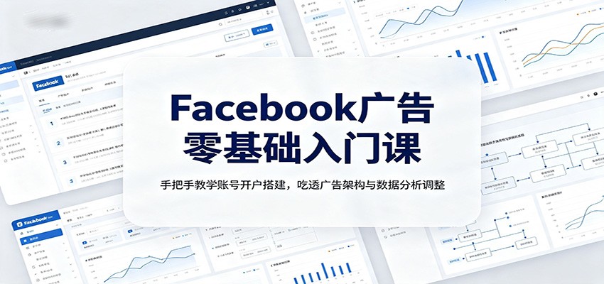 Facebook广告零基础入门课：手把手教学账号开户搭建，吃透广告架构与数据分析调整-航海圈