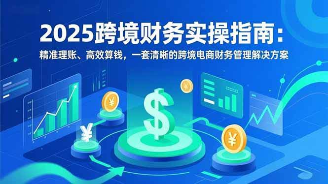 (16874期)2025跨境财务实操指南:精准理账、高效算钱,一套清晰的跨境电商财务管理解决方案-航海圈