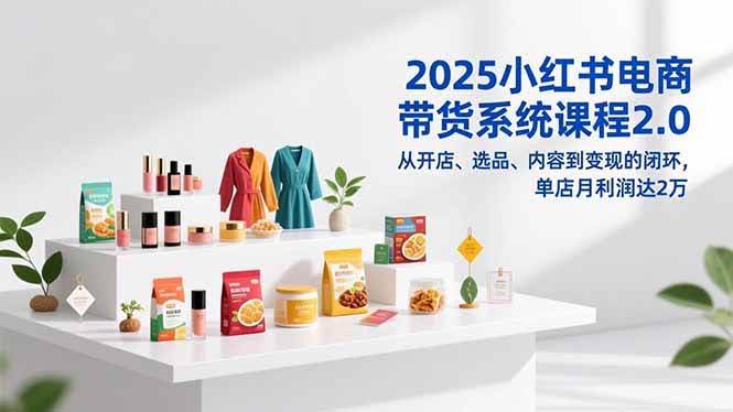 (16880期)2025小红书电商带货系统课程2.0,从开店、选品、内容到变现的闭环,单店月利润达2万-航海圈