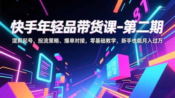 (16901期)快手年轻品带货课-第二期,混剪起号、投流策略、爆单对接,零基础教学,新手也能月入过万-航海圈