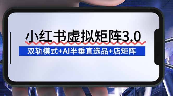 (16912期)小红书虚拟矩阵3.0:双轨模式+AI半垂直选品+店矩阵-航海圈