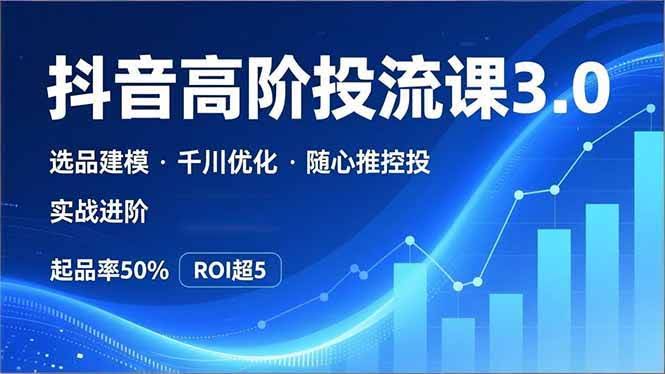 (16926期)抖音带货高阶投流3.0课,选品建模、千川优化、随心推控投,实战进阶,实现起品率50%,ROI超5-航海圈
