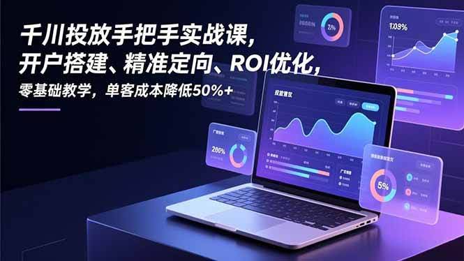(16944期)千川投放手把手实战课,开户搭建、精准定向、ROI优化,零基础教学,单客成本降低50%+-航海圈