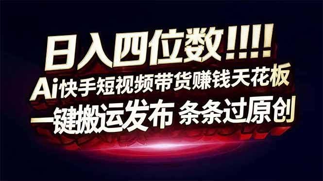 (16945期)日入四位数!Ai快手短视频带货赚钱天花板,长期稳定,一键搬运发布,条条过原创-航海圈