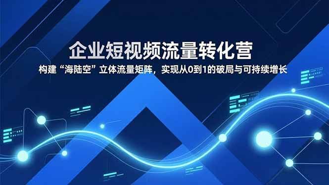 (16959期)企业短视频流量转化营,构建“海陆空”立体流量矩阵,实现从0到1的破局与可持续增长-航海圈