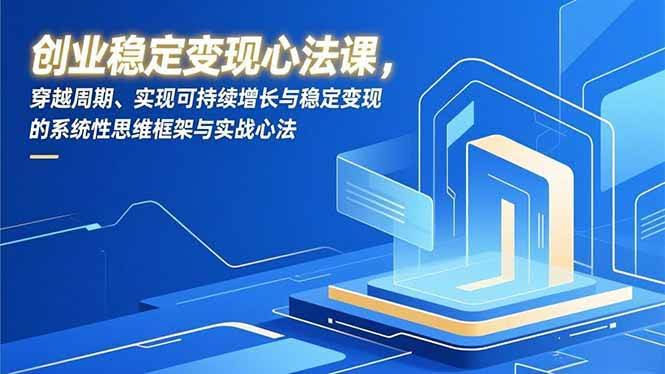 (16966期)创业稳定变现心法课,穿越周期、实现可持续增长与稳定变现的系统性思维框架与实战心法-航海圈
