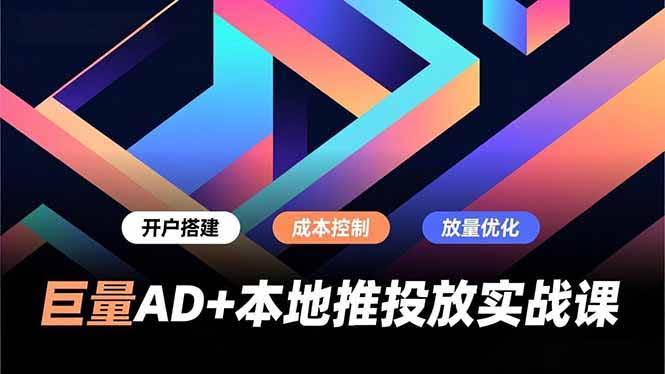 (16987期)巨量AD+本地推投放实战课,开户搭建、成本控制、放量优化,有效提升商家线上获客与转化效率-航海圈