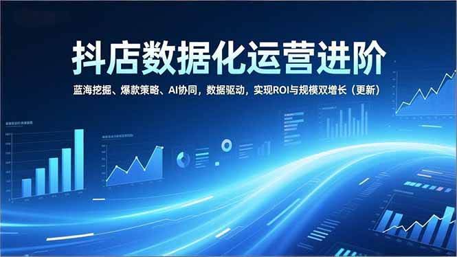 (16986期)抖店数据化运营进阶,蓝海挖掘、爆款策略、AI协同,数据驱动,实现ROI与规模双增长(更新)-航海圈