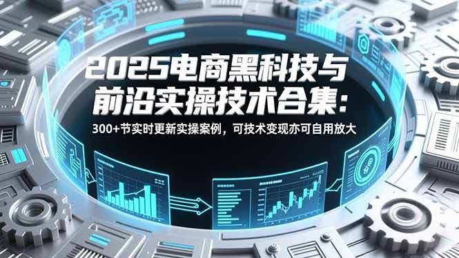 (16992期)2025电商黑科技与前沿实操技术合集:300+节实时更新实操案例,可技术变现亦可自用放大-航海圈