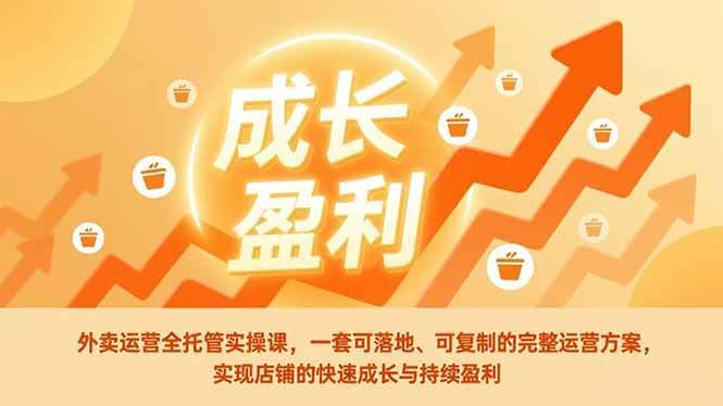 (17028期)外卖运营全托管实操课,一套可落地、可复制的完整运营方案,实现店铺的快速成长与持续盈利-航海圈