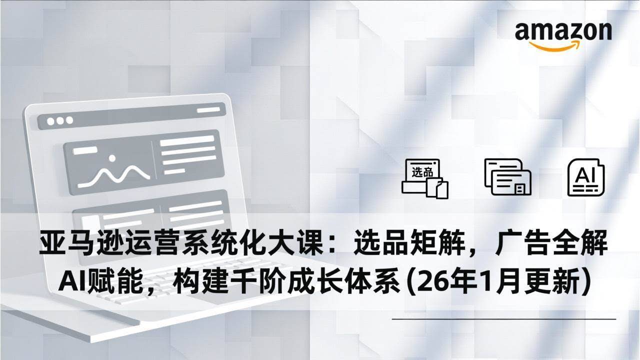 (17103期)亚马逊运营系统化大课:选品矩阵,广告全解,AI赋能,构建千阶成长体系(26年1月更新)-航海圈