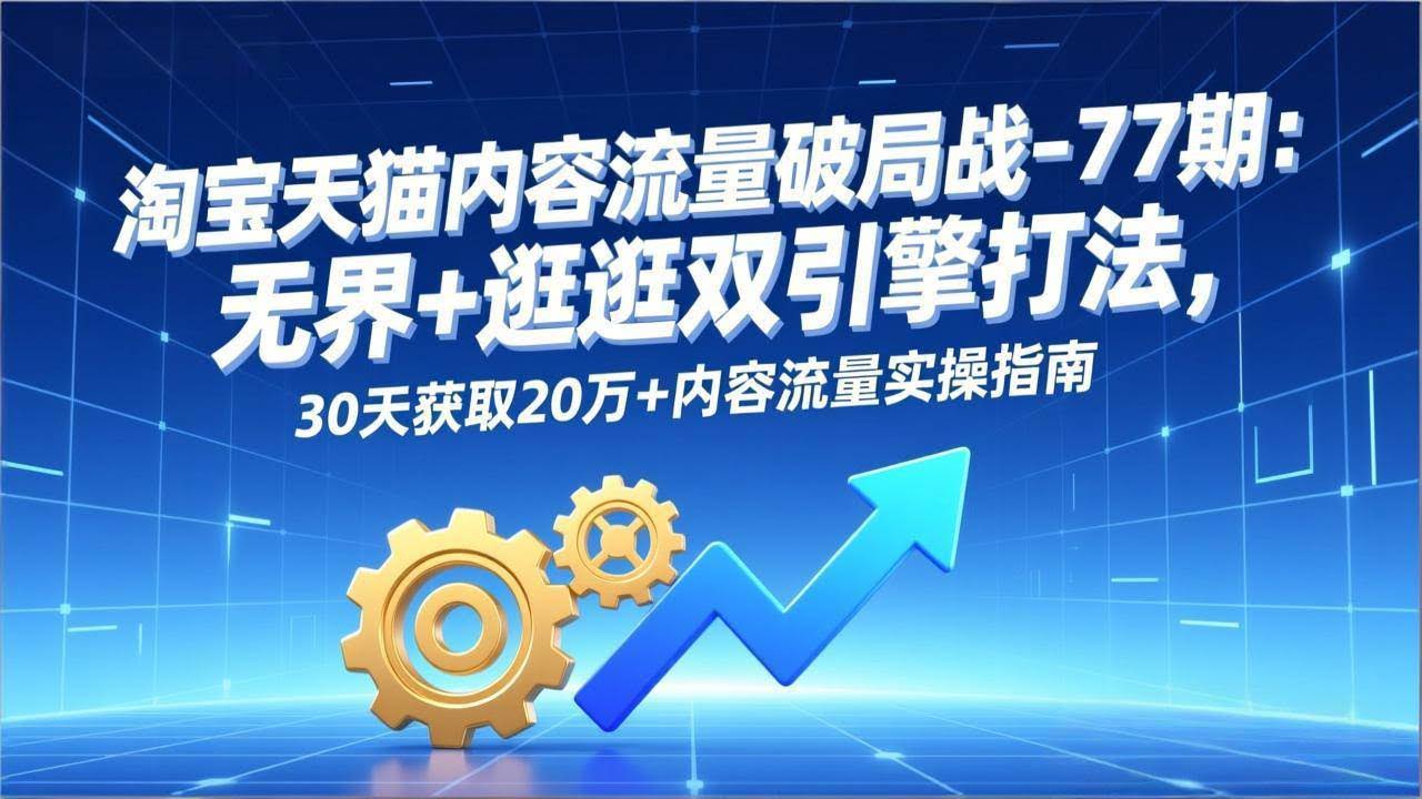 (17164期)淘宝天猫内容流量破局战-77期:无界+逛逛双引擎打法,30天获取20万+内容流量实操指南-航海圈
