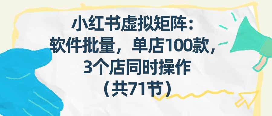 (17271期)小红书虚拟矩阵:软件批量发笔记,单店100款,3个店同时操作(共71节)-航海圈