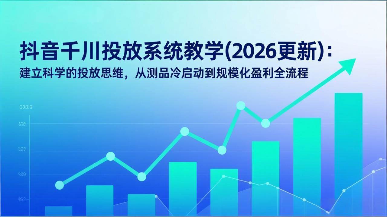 (17314期)抖音千川投放系统教学(2026更新):建立科学的投放思维,从测品冷启动到规模化盈利全流程-航海圈