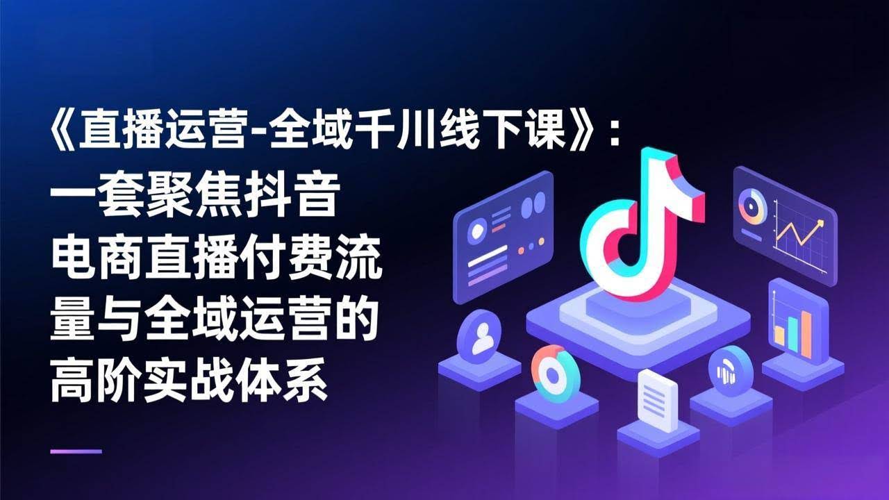 (17344期)《直播运营-全域千川线下课》:一套聚焦抖音电商直播付费流量与全域运营的高阶实战体系-航海圈