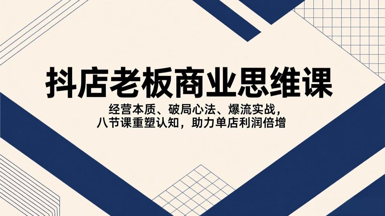 (17345期)抖店老板商业思维课,经营本质、破局心法、爆流实战,八节课重塑认知,助力单店利润倍增-航海圈