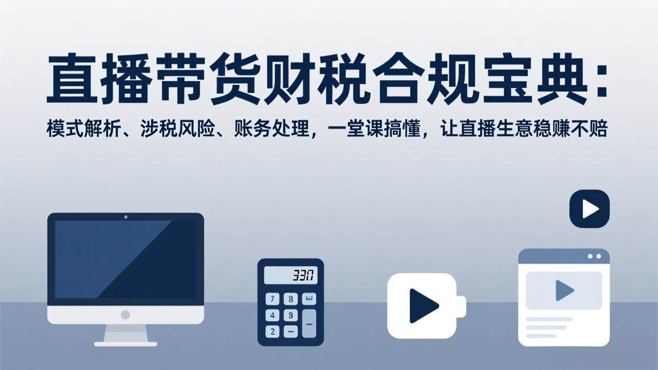 (17354期)直播带货财税合规宝典:模式解析、涉税风险、账务处理,一堂课搞懂,让直播生意稳赚不赔-航海圈