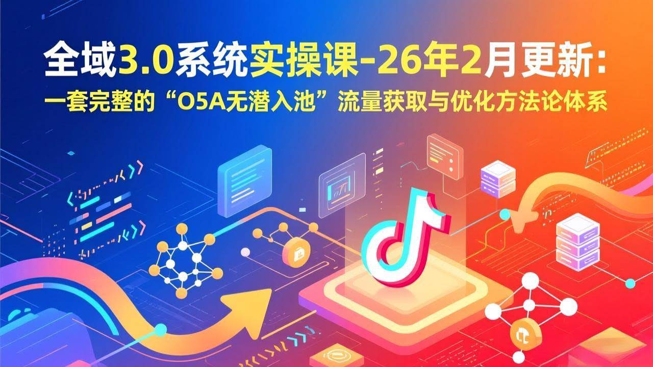 (17364期)全域3.0系统实操课-26年2月更新:一套完整的“O5A无潜入池”流量获取与优化方法论体系-航海圈