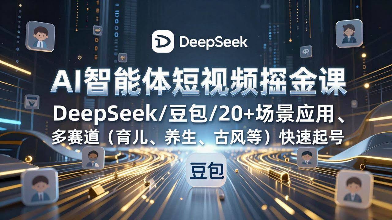 (17365期)AI智能体短视频掘金课,DeepSeek/豆包/20+场景应用、多赛道(育儿、养生、古风等)快速起号-航海圈