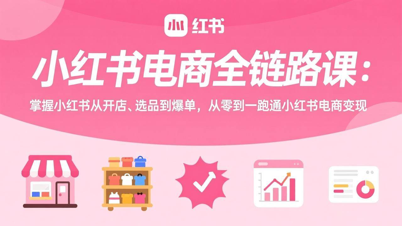 （17443期）小红书电商全链路课：掌握小红书从开店、选品到爆单，从零到一跑通小红书电商变现-航海圈