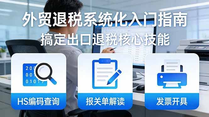 (17601期)外贸退税系统化入门指南:HS编码查询+报关单解读+发票开具,一套课程搞定出口退税核心技能-航海圈