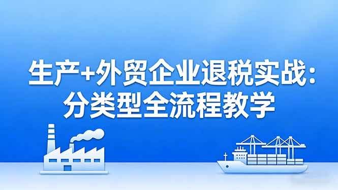 (17602期)生产+外贸企业退税实战:分类型全流程教学,生产企业留抵退税最大化+外贸企业退税系统申报-航海圈