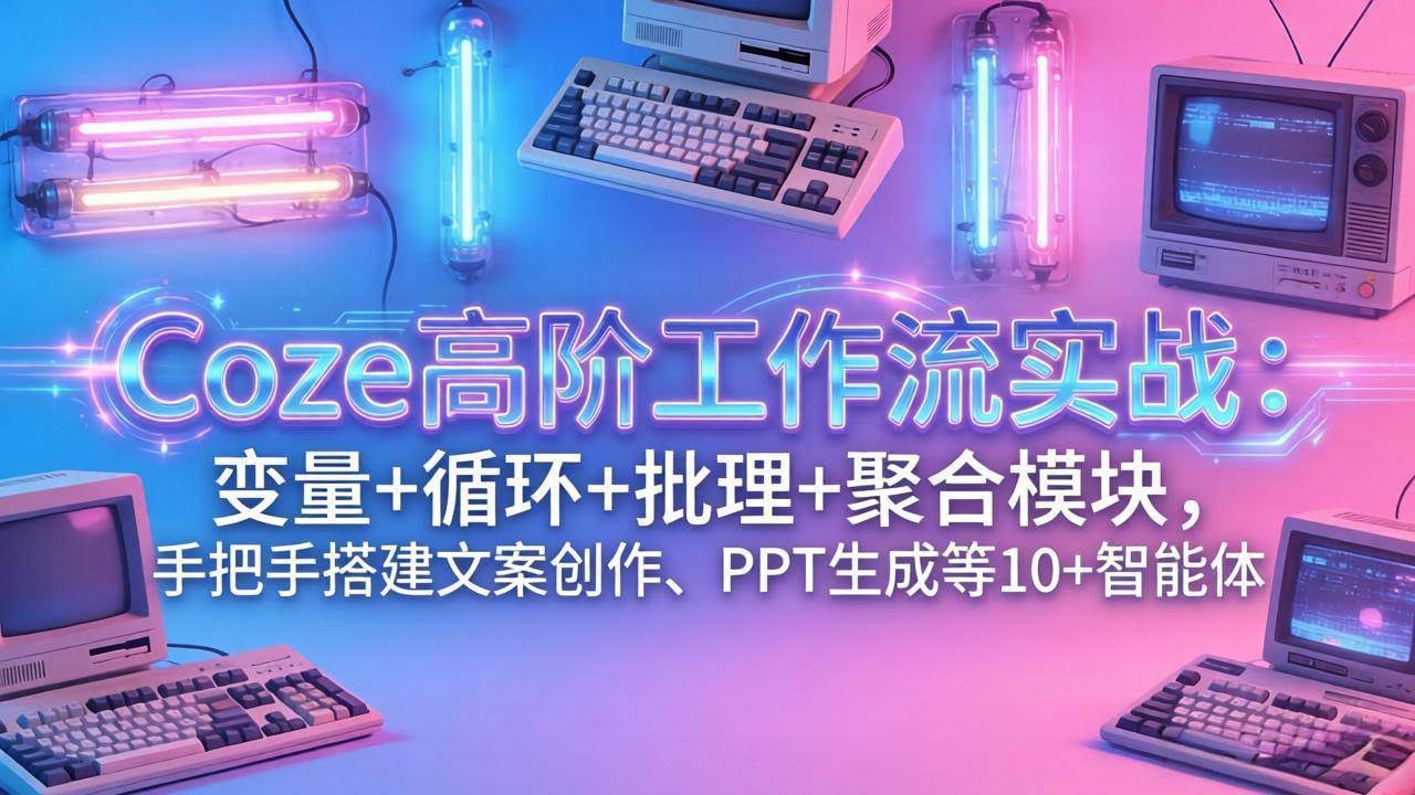 （17616期）Coze高阶工作流实战：变量+循环+批处理+聚合模块，手把手搭建文案创作、PPT 生成等 10+ 智能体-航海圈