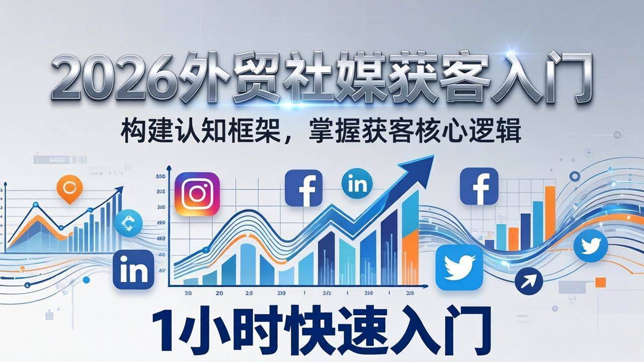 (17672期)2026 外贸社媒获客入门:1小时搭建认知框架,新手快速开启社媒获客之路-航海圈