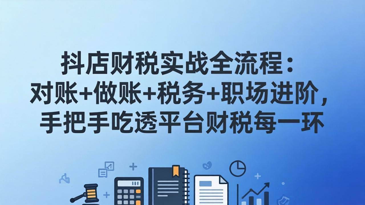 (17677期)抖店财税实操全流程:对账+做账+税务+职场进阶,手把手吃透平台财税每一环-航海圈