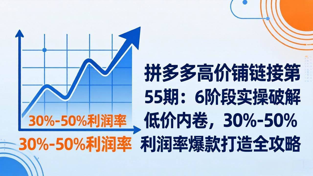 (17698期)拼多多高价铺链接第55期:6阶段实操破解低价内卷,30%-50%利润率爆款打造全攻略-航海圈