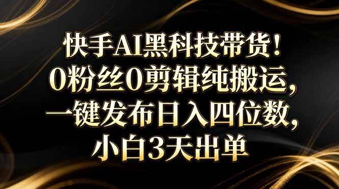 (17699期)快手AI黑科技带货!0粉丝0剪辑纯搬运,一键发布日入四位数,小白3天出单-航海圈
