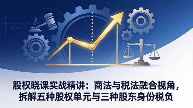 (17706期)股权晓课实战精讲:商法与税法融合视角,拆解五种股权单元与三种股东身份税负-航海圈