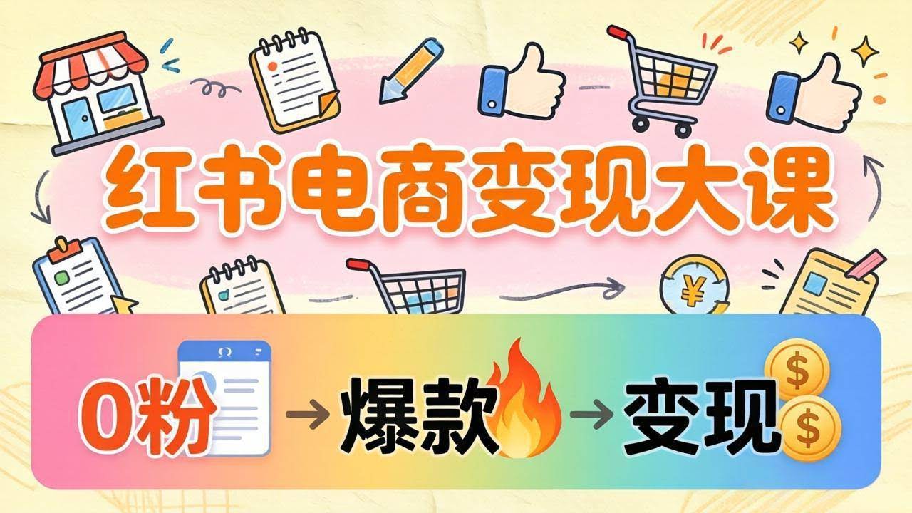 (17843期)小红书电商变现大课:3个月37万实操拆解,0粉开店到爆款笔记全流程-航海圈