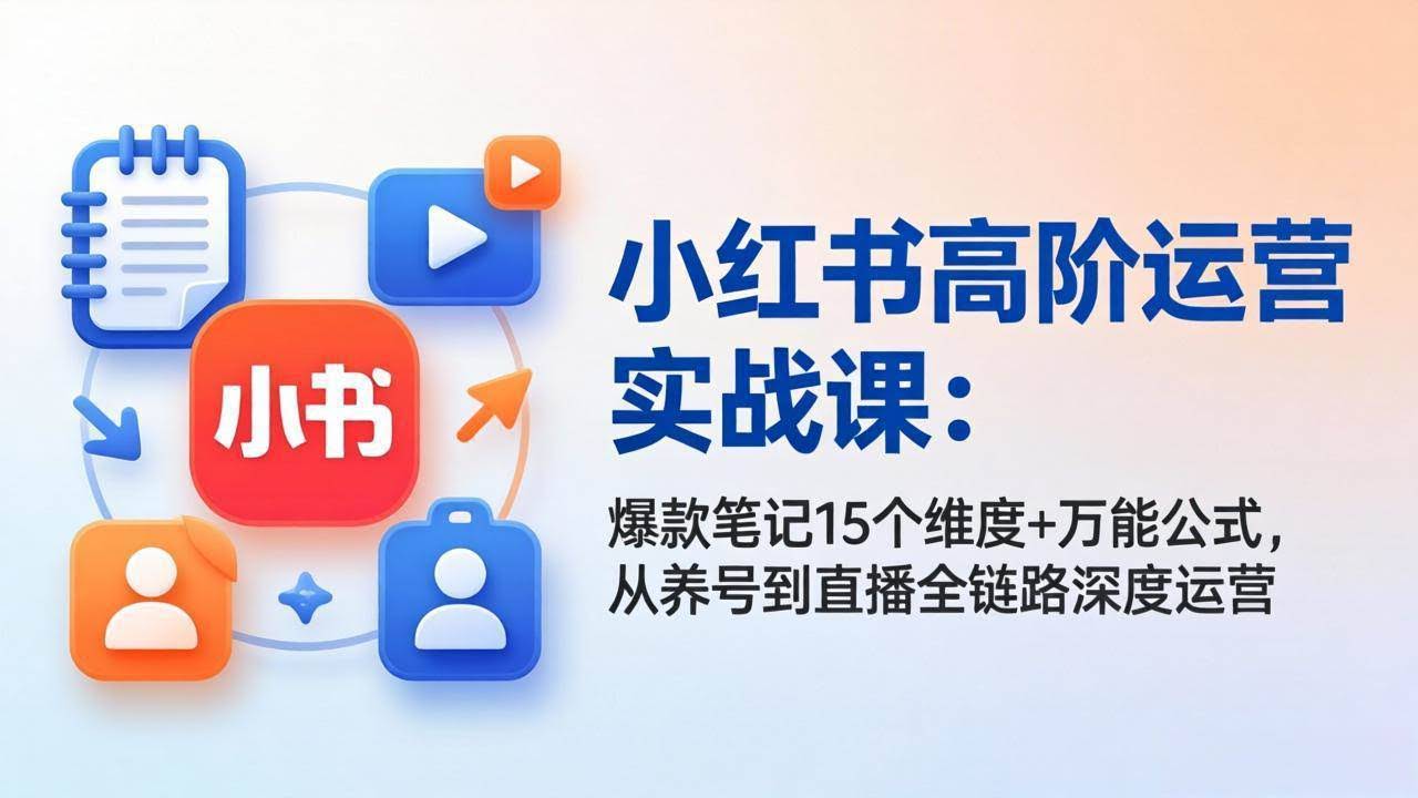 (17844期)小红书高阶运营实战课:爆款笔记15个维度+万能公式,从养号到直播全链路深度运营-航海圈