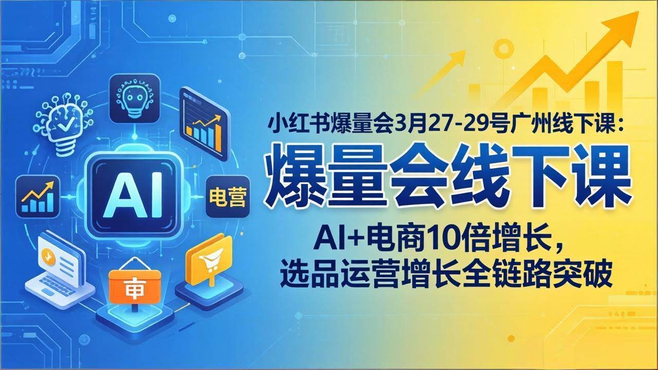 (17849期)小红书爆量会3月27-29号广州线下课:AI+电商10倍增长,选品运营增长全链路突破-航海圈