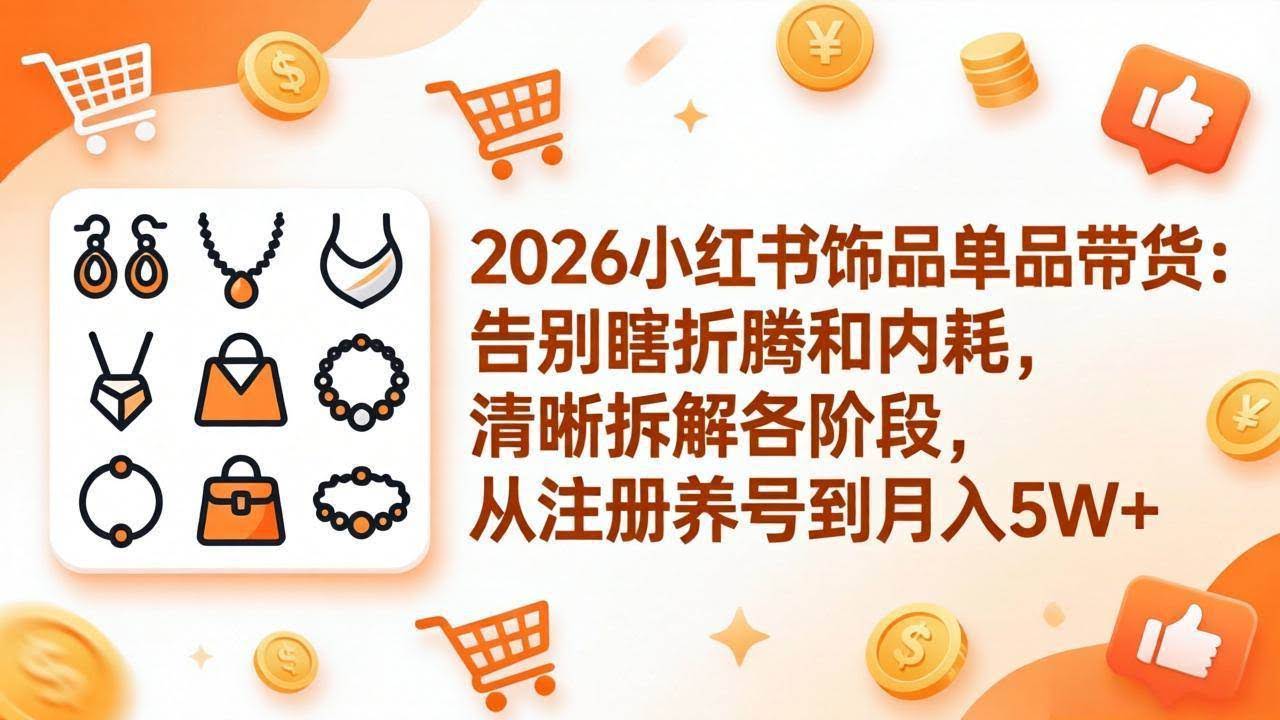 (17861期)2026小红书饰品单品带货:告别瞎折腾和内耗,清晰拆解各阶段,从注册养号到月入5W+-航海圈