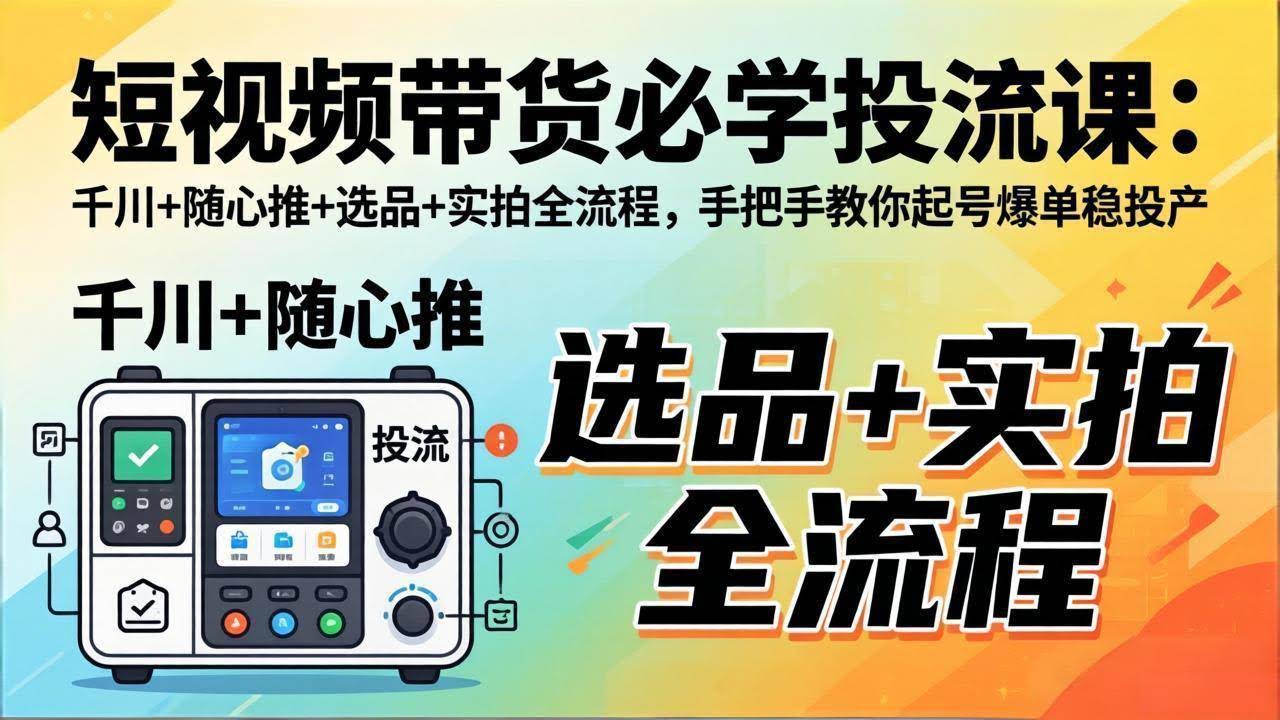 (17903期)短视频带货必学投流课:千川+随心推+选品+实拍全流程,手把手教你起号爆单稳投产-航海圈