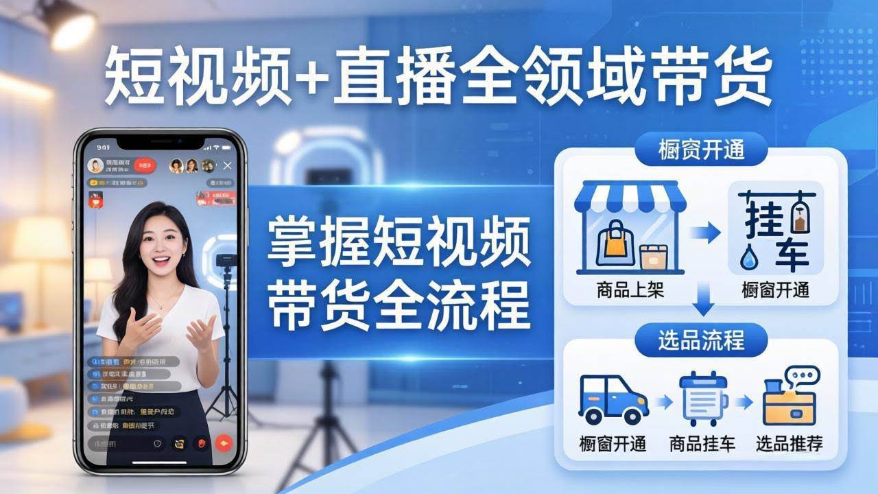 （17915期）短视频+直播全领域带货-更新：掌握橱窗开通、挂车、选品、爆款文案改编等短视频带货全流程-航海圈