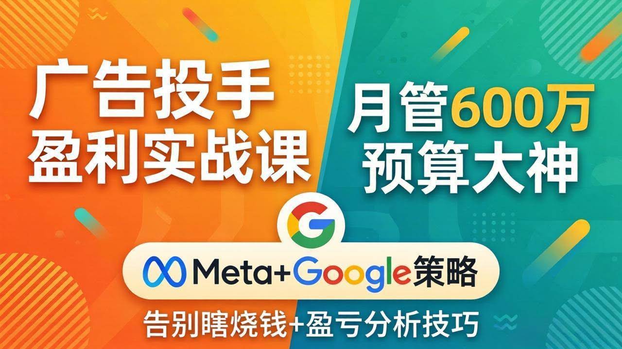 (17925期)广告投手盈利实战课:月管600万预算大神,带你告别瞎烧钱,Meta+Google策略+盈亏分析-航海圈