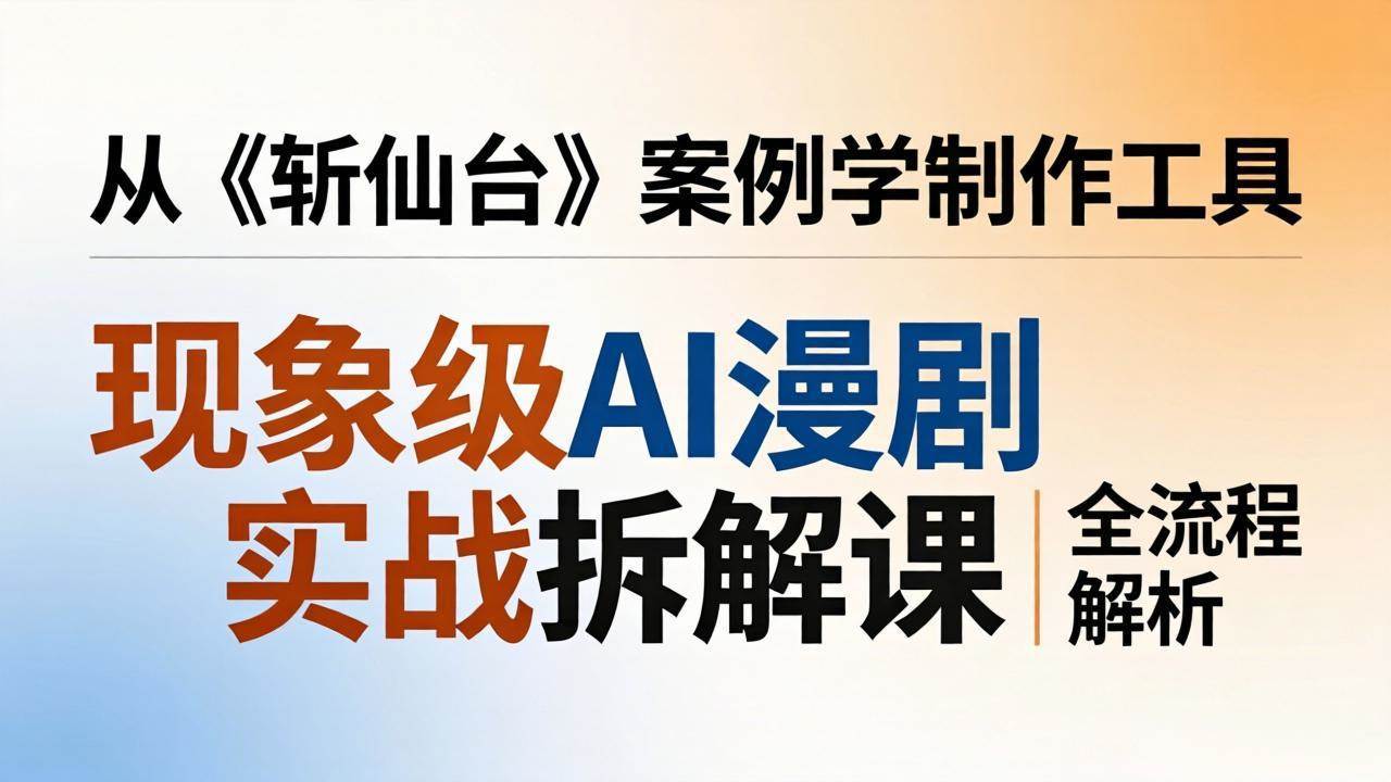 (17946期)现象级AI漫剧实战拆解课:从《斩仙台》案例学制作工具,漫剧版仿真人版全流程解析-航海圈