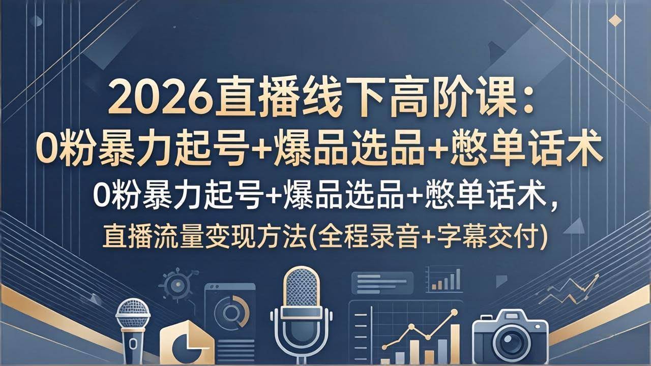 (17977期)2026直播线下高阶课:0粉暴力起号+爆品选品+憋单话术,直播流量变现方法(全程录音+字幕交付)-航海圈